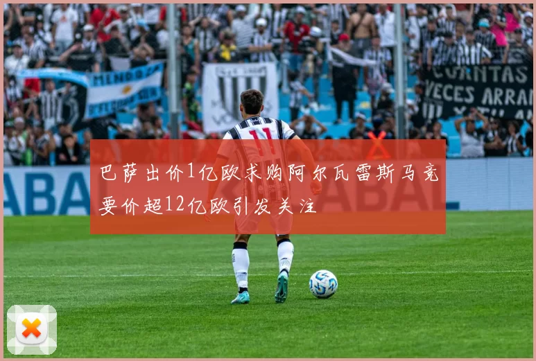 巴萨出价1亿欧求购阿尔瓦雷斯马竞要价超12亿欧引发关注