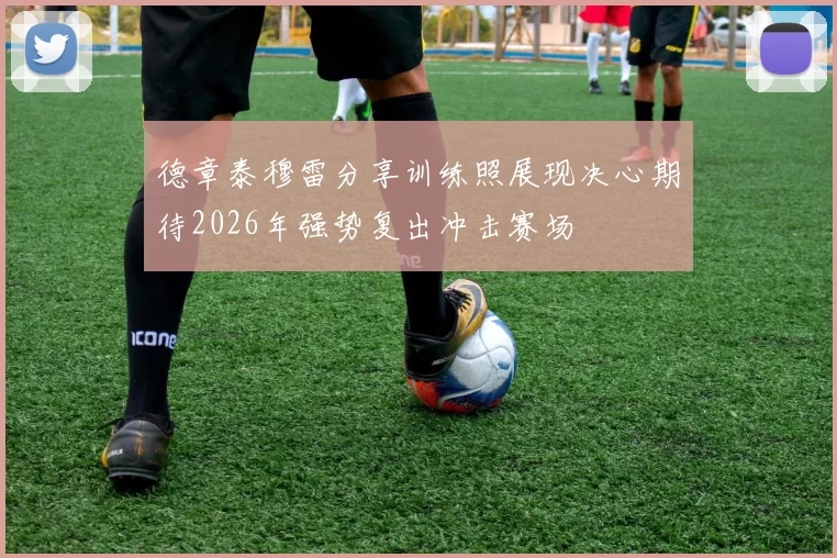 德章泰穆雷分享训练照展现决心期待2026年强势复出冲击赛场
