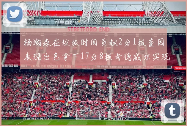 杨瀚森在垃圾时间贡献2分1板奎因表现出色拿下17分8板考德威尔实现双双14板转正