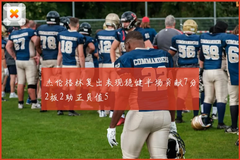 杰伦格林复出表现稳健半场贡献7分2板2助正负值5