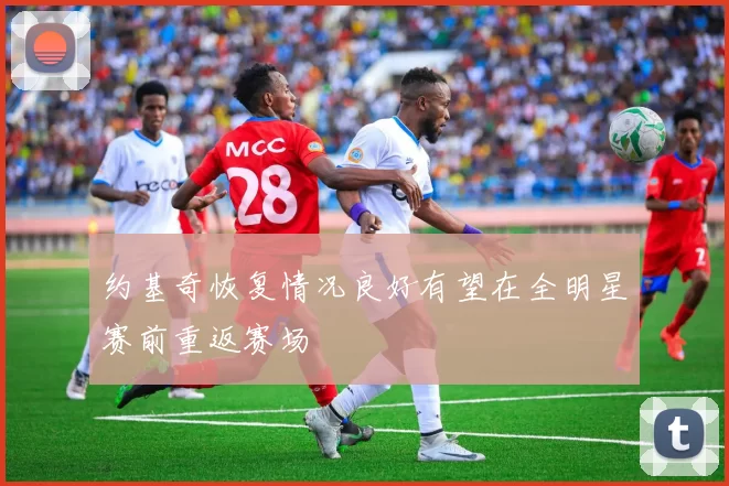 约基奇恢复情况良好有望在全明星赛前重返赛场