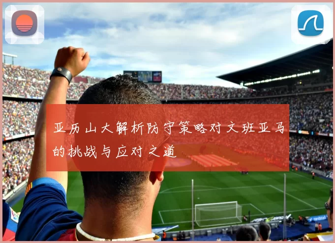 亚历山大解析防守策略对文班亚马的挑战与应对之道