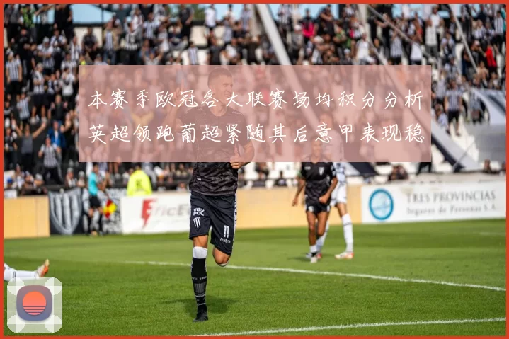 本赛季欧冠各大联赛场均积分分析英超领跑葡超紧随其后意甲表现稳健